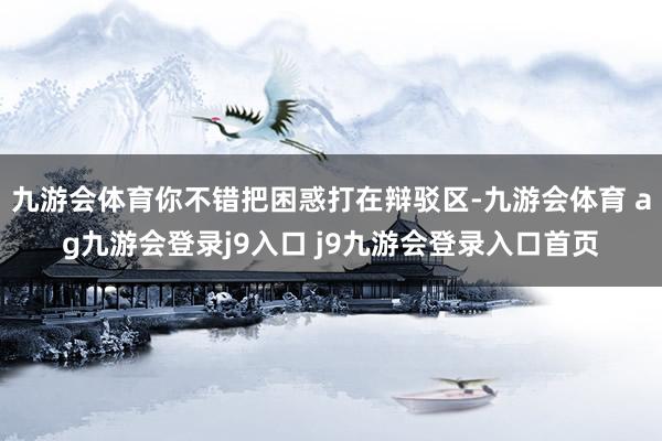 九游会体育你不错把困惑打在辩驳区-九游会体育 ag九游会登录j9入口 j9九游会登录入口首页