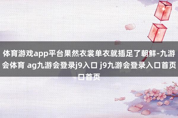 体育游戏app平台果然衣裳单衣就插足了朝鲜-九游会体育 ag九游会登录j9入口 j9九游会登录入口首页