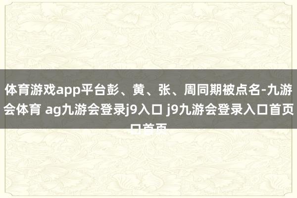 体育游戏app平台彭、黄、张、周同期被点名-九游会体育 ag九游会登录j9入口 j9九游会登录入口首页