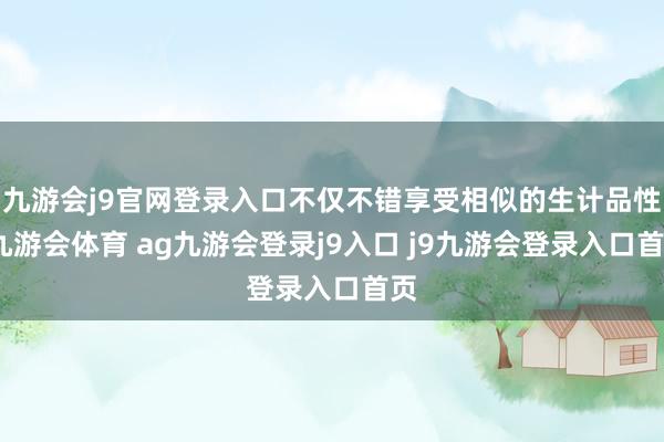 九游会j9官网登录入口不仅不错享受相似的生计品性-九游会体育 ag九游会登录j9入口 j9九游会登录入口首页