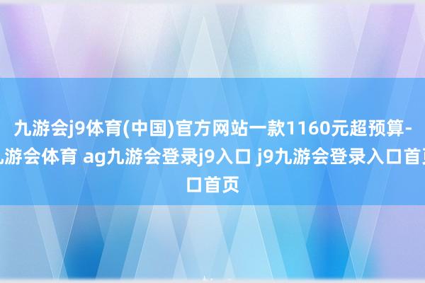 九游会j9体育(中国)官方网站一款1160元超预算-九游会体育 ag九游会登录j9入口 j9九游会登录入口首页