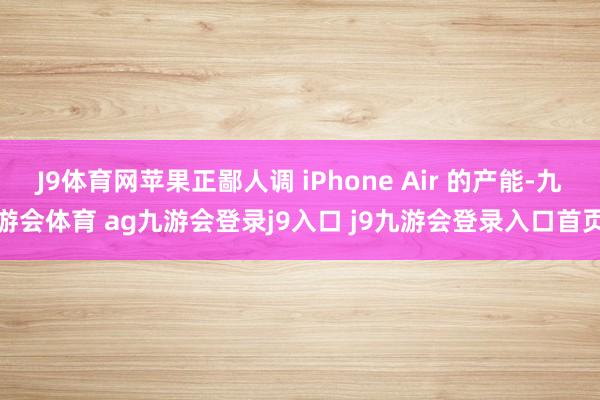 J9体育网苹果正鄙人调 iPhone Air 的产能-九游会体育 ag九游会登录j9入口 j9九游会登录入口首页