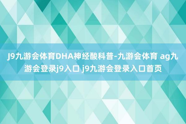 J9九游会体育DHA神经酸科普-九游会体育 ag九游会登录j9入口 j9九游会登录入口首页